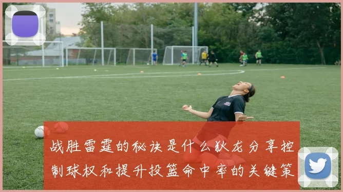 战胜雷霆的秘诀是什么狄龙分享控制球权和提升投篮命中率的关键策略