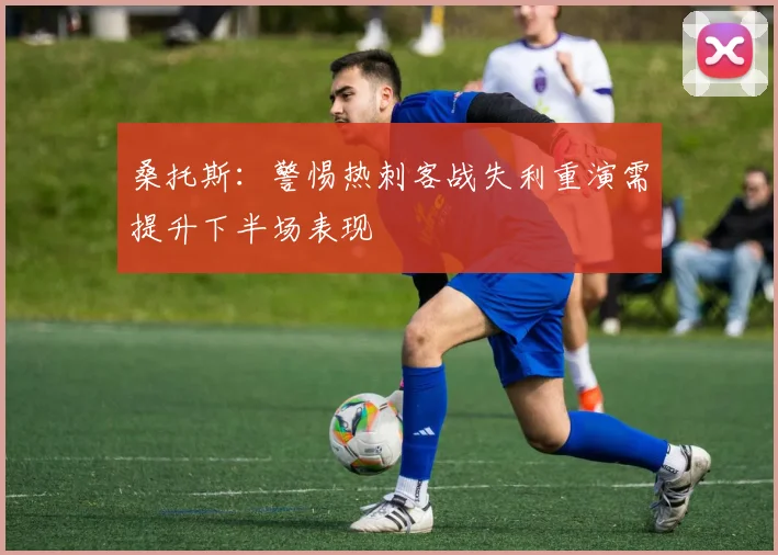 桑托斯：警惕热刺客战失利重演需提升下半场表现