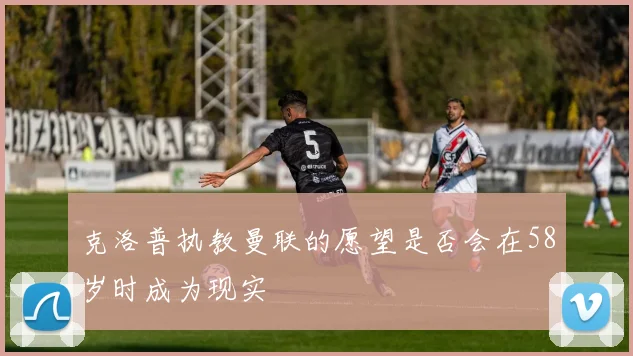 克洛普执教曼联的愿望是否会在58岁时成为现实