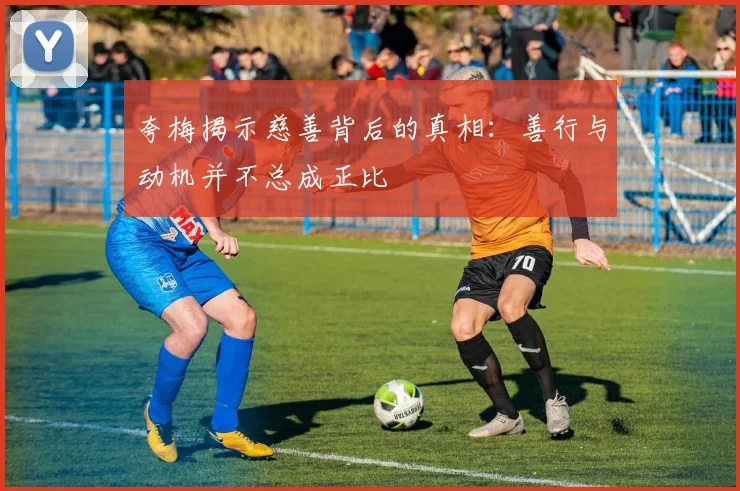 夸梅揭示慈善背后的真相：善行与动机并不总成正比