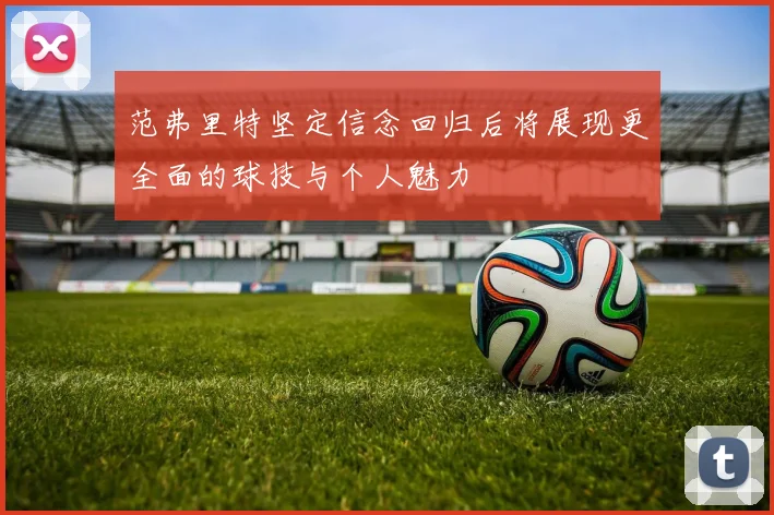 范弗里特坚定信念回归后将展现更全面的球技与个人魅力