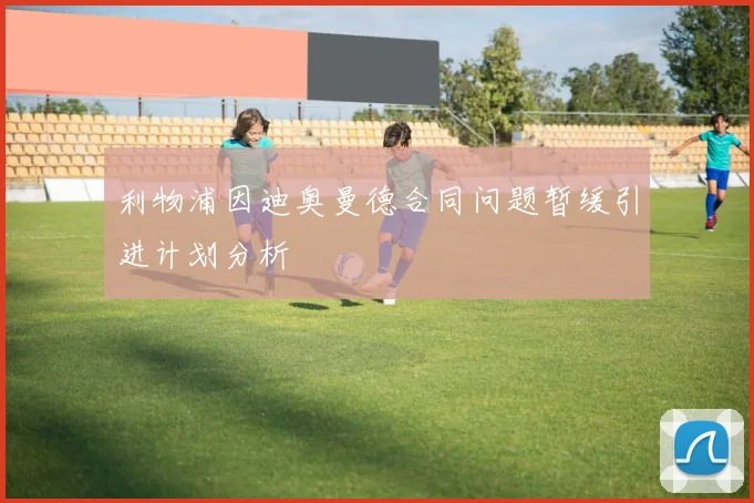 利物浦因迪奥曼德合同问题暂缓引进计划分析