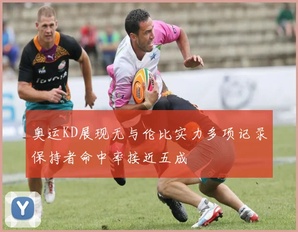 奥运KD展现无与伦比实力多项记录保持者命中率接近五成
