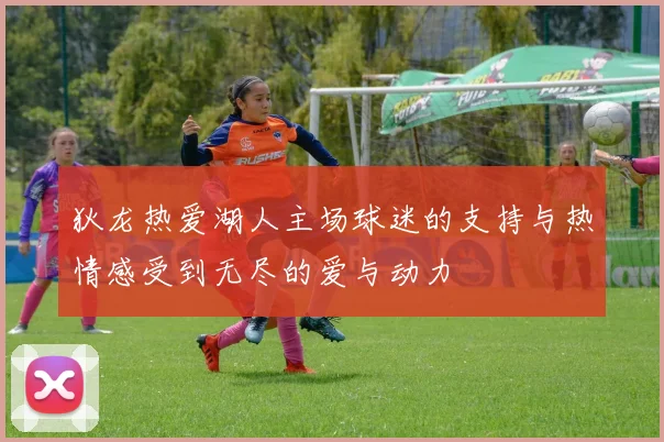 狄龙热爱湖人主场球迷的支持与热情感受到无尽的爱与动力
