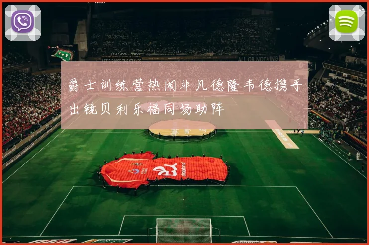 爵士训练营热闹非凡德隆韦德携手出镜贝利乐福同场助阵