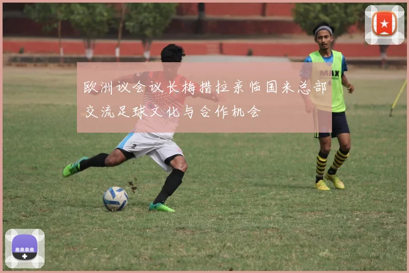 欧洲议会议长梅措拉亲临国米总部交流足球文化与合作机会