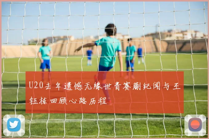 U20去年遗憾无缘世青赛蒯纪闻与王钰栋回顾心路历程