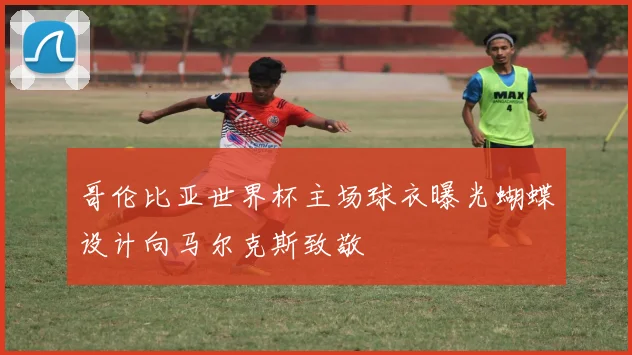 哥伦比亚世界杯主场球衣曝光蝴蝶设计向马尔克斯致敬