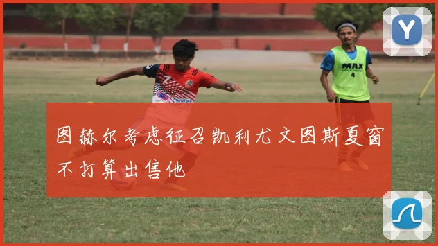 图赫尔考虑征召凯利尤文图斯夏窗不打算出售他