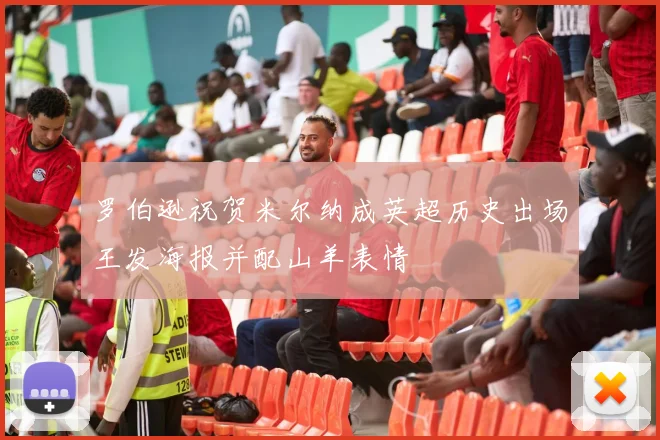 罗伯逊祝贺米尔纳成英超历史出场王发海报并配山羊表情