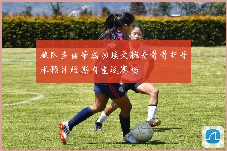 狼队多赫蒂成功接受腕舟骨骨折手术预计短期内重返赛场