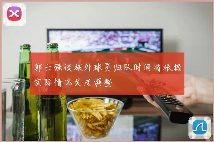 郭士强谈旅外球员归队时间将根据实际情况灵活调整