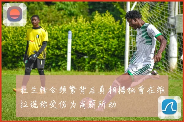 杜兰转会频繁背后真相揭秘曾在维拉谎称受伤为高薪所动