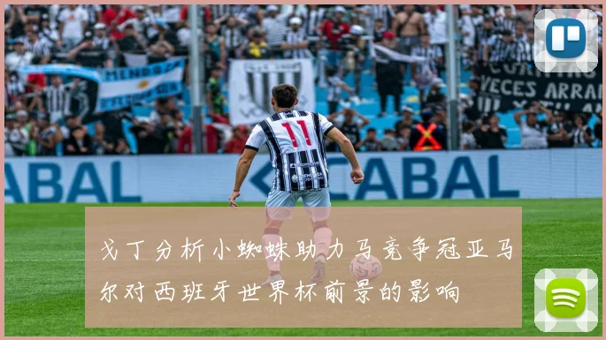 戈丁分析小蜘蛛助力马竞争冠亚马尔对西班牙世界杯前景的影响
