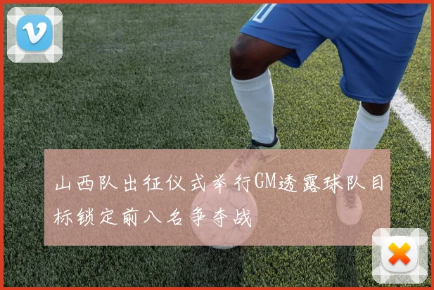 山西队出征仪式举行GM透露球队目标锁定前八名争夺战