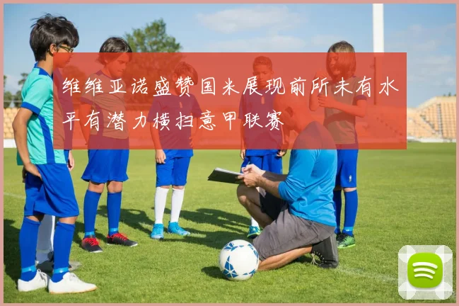 维维亚诺盛赞国米展现前所未有水平有潜力横扫意甲联赛