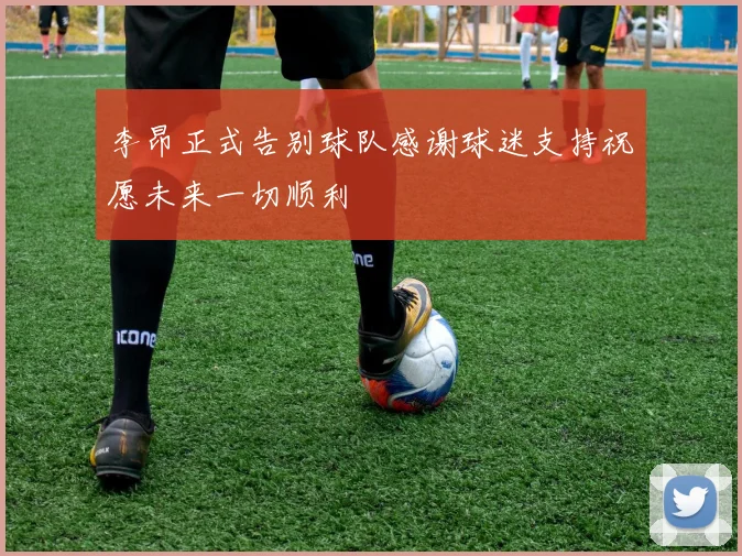 李昂正式告别球队感谢球迷支持祝愿未来一切顺利