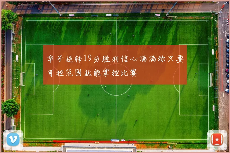 华子逆转19分胜利信心满满称只要可控范围就能掌控比赛