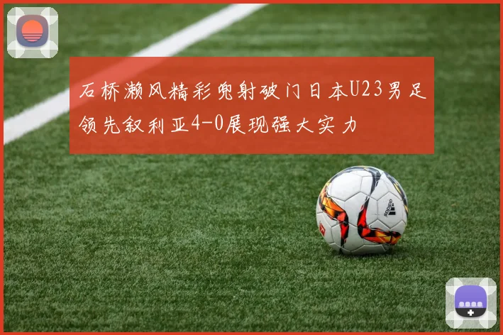 石桥濑风精彩兜射破门日本U23男足领先叙利亚4-0展现强大实力