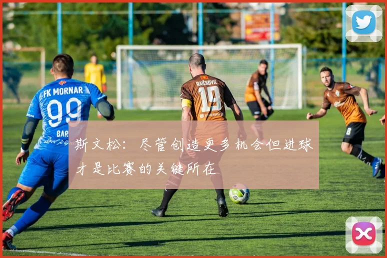 斯文松：尽管创造更多机会但进球才是比赛的关键所在