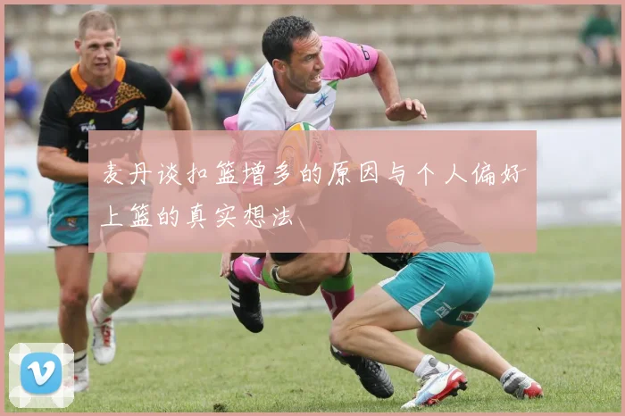 麦丹谈扣篮增多的原因与个人偏好上篮的真实想法
