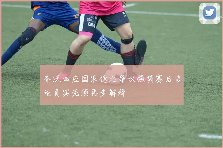 齐沃回应国家德比争议强调赛后言论真实无须再多解释