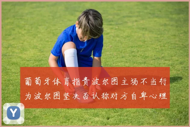 葡萄牙体育指责波尔图主场不当行为波尔图坚决否认称对方自卑心理作祟