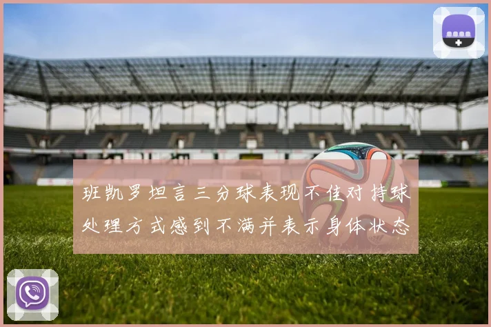 班凯罗坦言三分球表现不佳对持球处理方式感到不满并表示身体状态提升