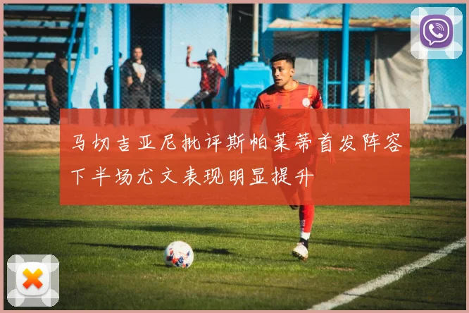 马切吉亚尼批评斯帕莱蒂首发阵容下半场尤文表现明显提升