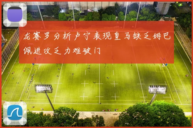 龙赛罗分析卢宁表现皇马缺乏姆巴佩进攻乏力难破门