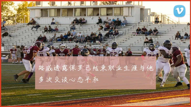 路威透露保罗已结束职业生涯与他多次交谈心态平和