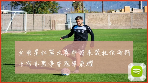 全明星扣篮大赛即将来袭杜伦海斯卡布齐聚争夺冠军荣耀