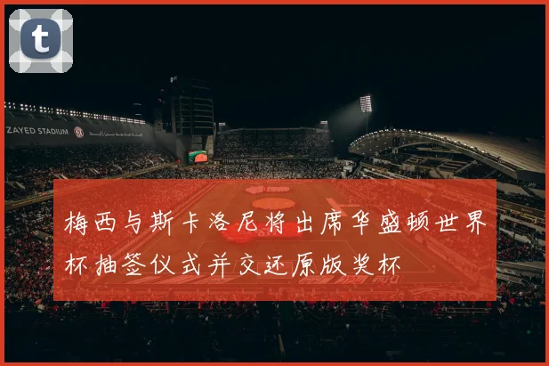 梅西与斯卡洛尼将出席华盛顿世界杯抽签仪式并交还原版奖杯