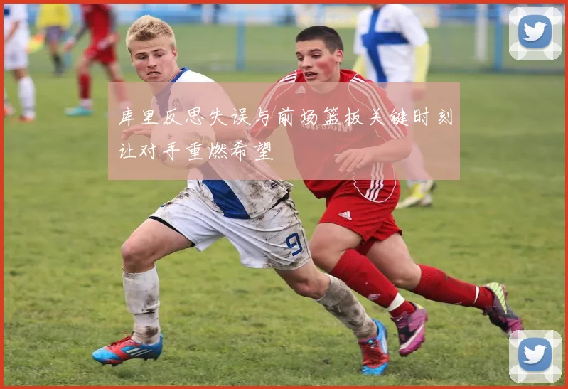 库里反思失误与前场篮板关键时刻让对手重燃希望