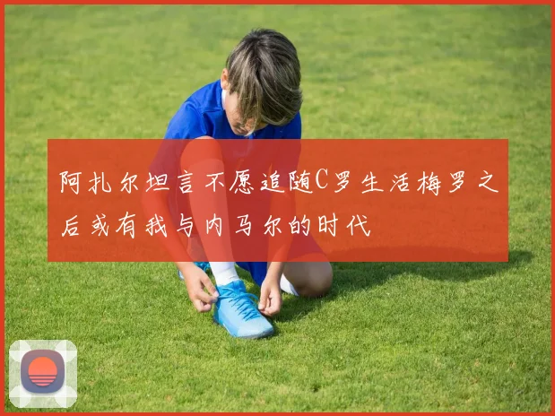 阿扎尔坦言不愿追随C罗生活梅罗之后或有我与内马尔的时代