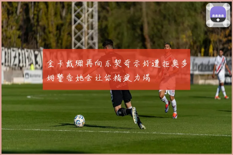 金卡戴珊再向东契奇示好遭拒奥多姆警告她会让你精疲力竭