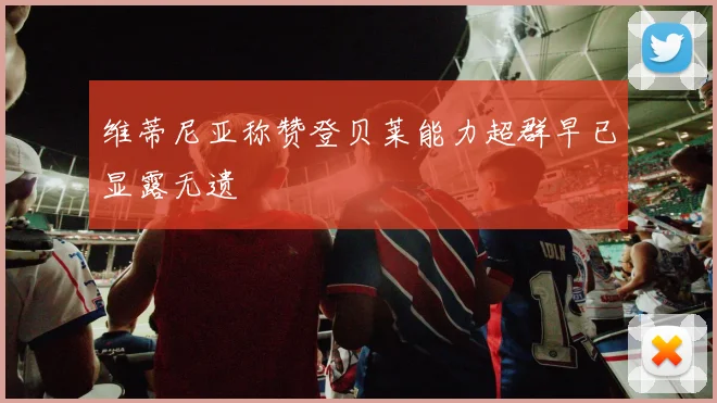 维蒂尼亚称赞登贝莱能力超群早已显露无遗