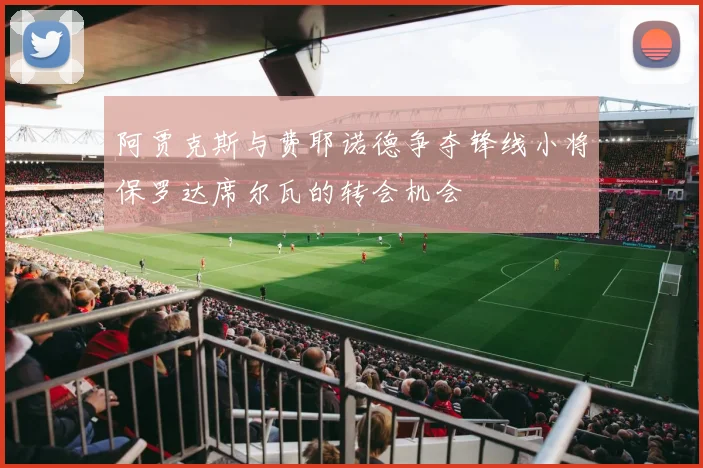 阿贾克斯与费耶诺德争夺锋线小将保罗达席尔瓦的转会机会