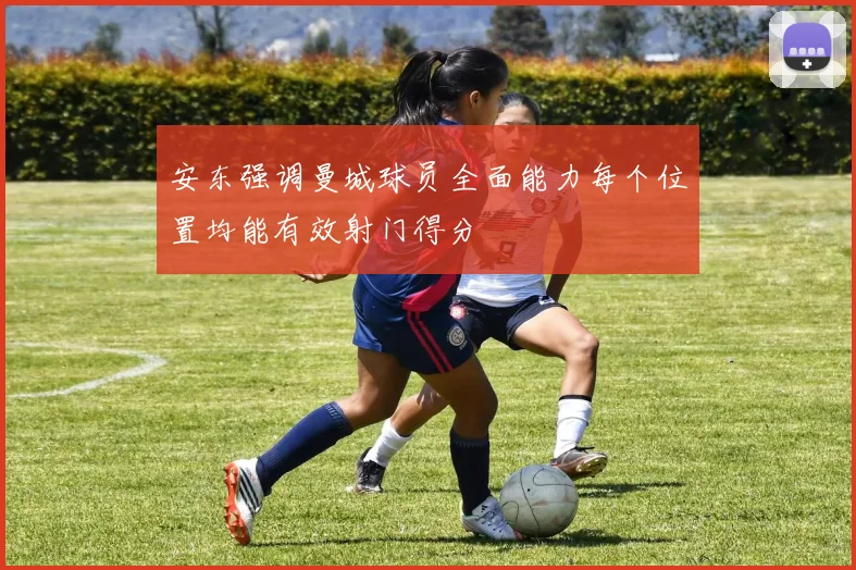 安东强调曼城球员全面能力每个位置均能有效射门得分