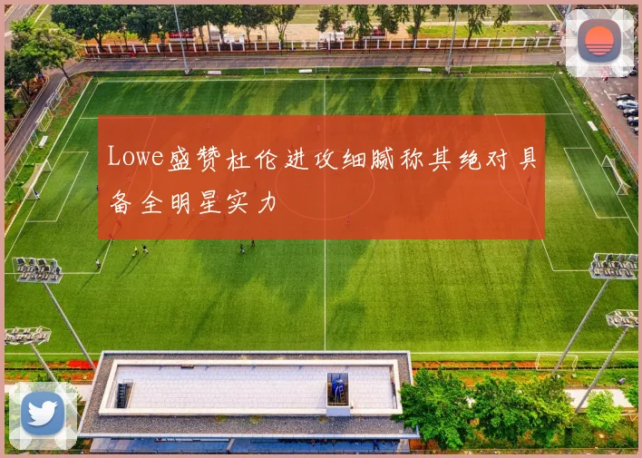 Lowe盛赞杜伦进攻细腻称其绝对具备全明星实力
