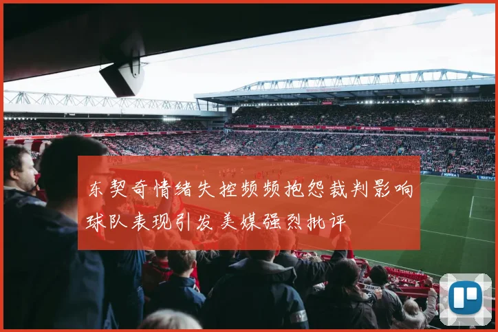 东契奇情绪失控频频抱怨裁判影响球队表现引发美媒强烈批评