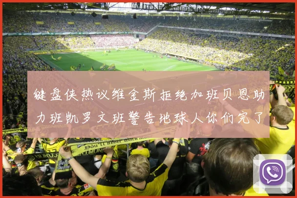 键盘侠热议维金斯拒绝加班贝恩助力班凯罗文班警告地球人你们完了