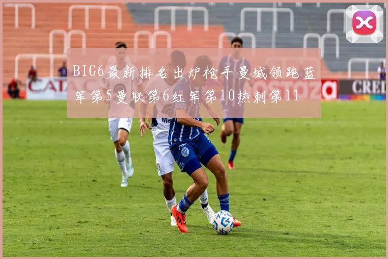 BIG6最新排名出炉枪手曼城领跑蓝军第5曼联第6红军第10热刺第11