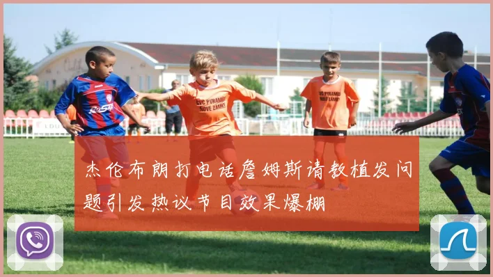 杰伦布朗打电话詹姆斯请教植发问题引发热议节目效果爆棚