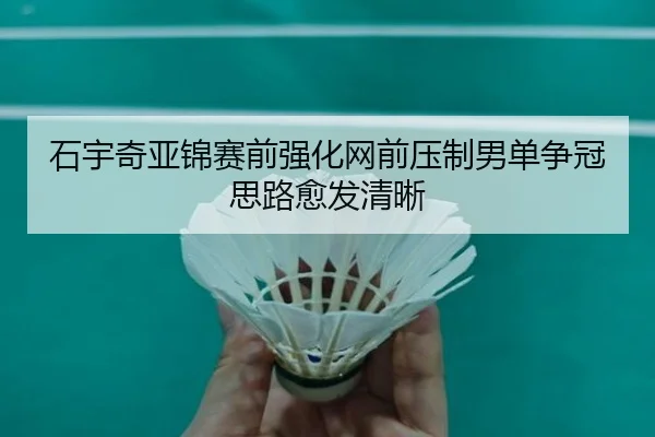 石宇奇亚锦赛前强化网前压制男单争冠思路愈发清晰 - jiuyou